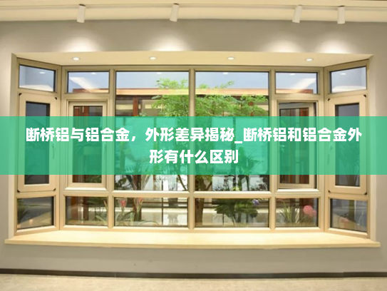 断桥铝与铝合金，外形差异揭秘_断桥铝和铝合金外形有什么区别