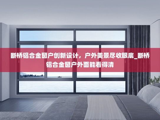 断桥铝合金窗户创新设计，户外美景尽收眼底_断桥铝合金窗户外面能看得清
