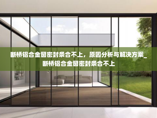 断桥铝合金窗密封条合不上，原因分析与解决方案_断桥铝合金窗密封条合不上