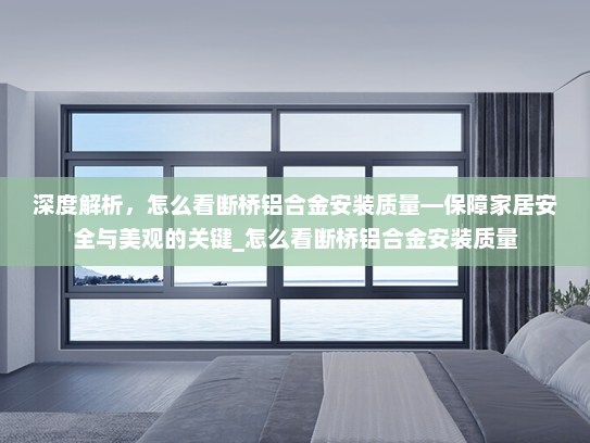 深度解析，怎么看断桥铝合金安装质量—保障家居安全与美观的关键_怎么看断桥铝合金安装质量