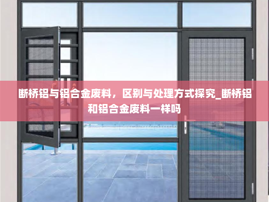 断桥铝与铝合金废料，区别与处理方式探究_断桥铝和铝合金废料一样吗