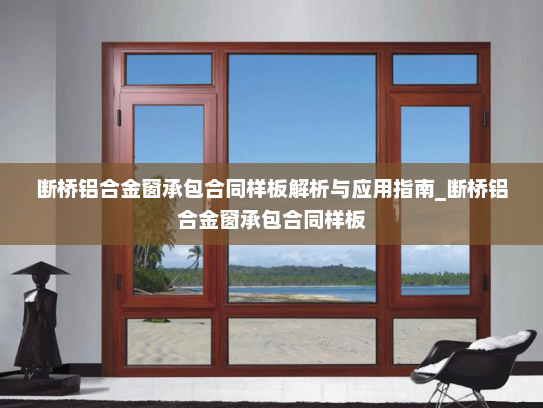 断桥铝合金窗承包合同样板解析与应用指南_断桥铝合金窗承包合同样板