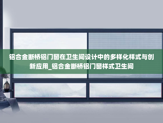 铝合金断桥铝门窗在卫生间设计中的多样化样式与创新应用_铝合金断桥铝门窗样式卫生间