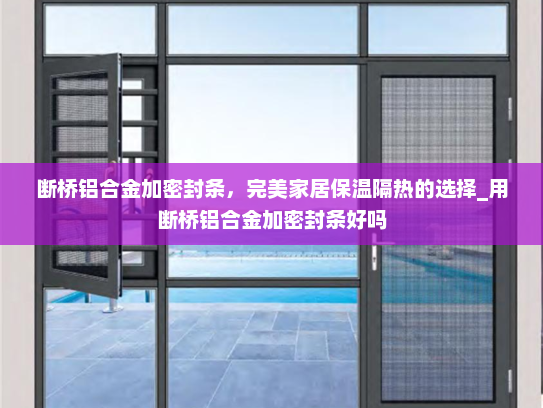 断桥铝合金加密封条，完美家居保温隔热的选择_用断桥铝合金加密封条好吗