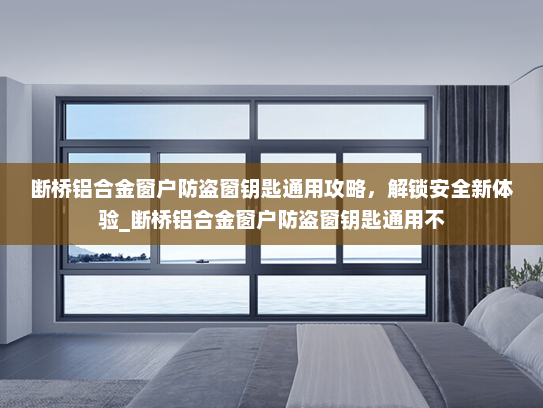 断桥铝合金窗户防盗窗钥匙通用攻略，解锁安全新体验_断桥铝合金窗户防盗窗钥匙通用不