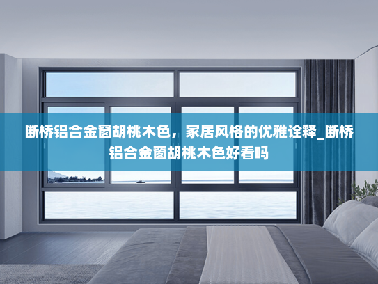 断桥铝合金窗胡桃木色，家居风格的优雅诠释_断桥铝合金窗胡桃木色好看吗