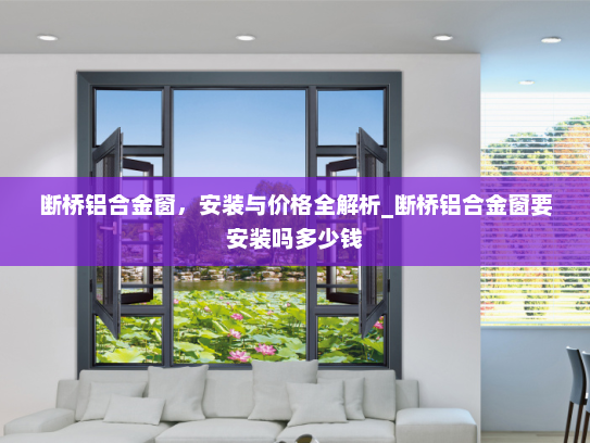 断桥铝合金窗，安装与价格全解析_断桥铝合金窗要安装吗多少钱