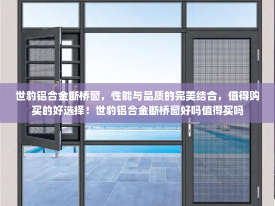 世豹铝合金断桥窗，性能与品质的完美结合，值得购买的好选择！世豹铝合金断桥窗好吗值得买吗