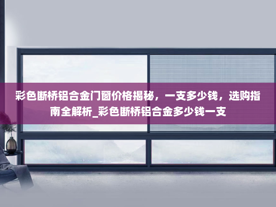 彩色断桥铝合金门窗价格揭秘，一支多少钱，选购指南全解析_彩色断桥铝合金多少钱一支