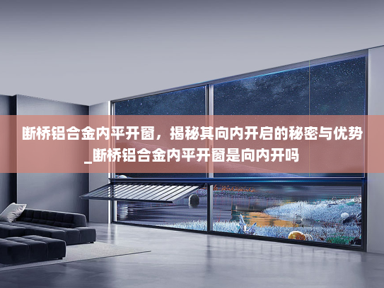 断桥铝合金内平开窗，揭秘其向内开启的秘密与优势_断桥铝合金内平开窗是向内开吗