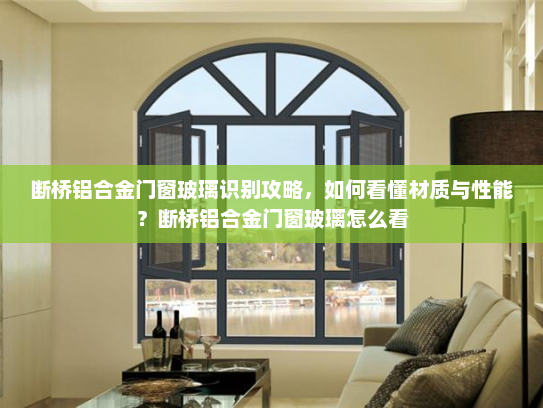 断桥铝合金门窗玻璃识别攻略，如何看懂材质与性能？断桥铝合金门窗玻璃怎么看