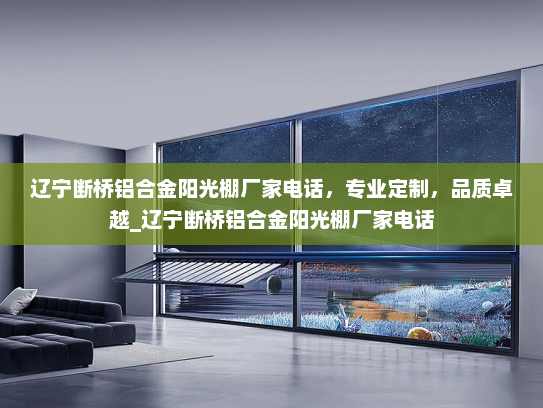 辽宁断桥铝合金阳光棚厂家电话，专业定制，品质卓越_辽宁断桥铝合金阳光棚厂家电话