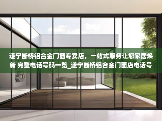 遂宁断桥铝合金门窗专卖店，一站式服务让您家居焕新 完整电话号码一览_遂宁断桥铝合金门窗店电话号码