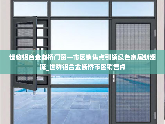 世豹铝合金断桥门窗—市区销售点引领绿色家居新潮流_世豹铝合金断桥市区销售点