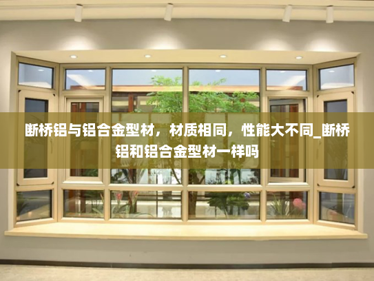 断桥铝与铝合金型材，材质相同，性能大不同_断桥铝和铝合金型材一样吗
