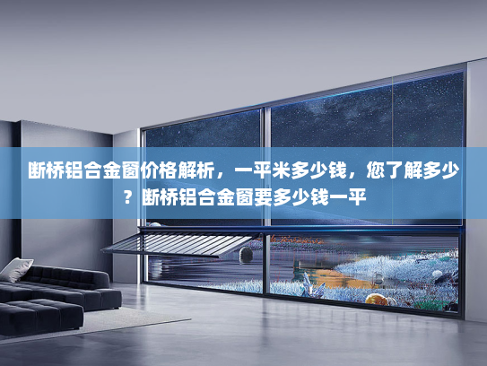 断桥铝合金窗价格解析，一平米多少钱，您了解多少？断桥铝合金窗要多少钱一平