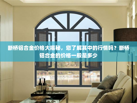 断桥铝合金价格大揭秘，您了解其中的行情吗？断桥铝合金的价格一般是多少