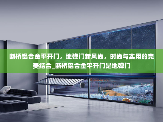 断桥铝合金平开门，地弹门新风尚，时尚与实用的完美结合_断桥铝合金平开门是地弹门