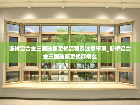 断桥铝合金三层玻璃更换流程及注意事项_断桥铝合金三层玻璃更换麻烦么
