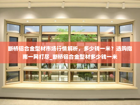 断桥铝合金型材市场行情解析，多少钱一米？选购指南一网打尽_断桥铝合金型材多少钱一米