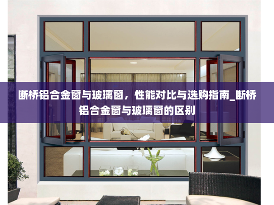 断桥铝合金窗与玻璃窗，性能对比与选购指南_断桥铝合金窗与玻璃窗的区别