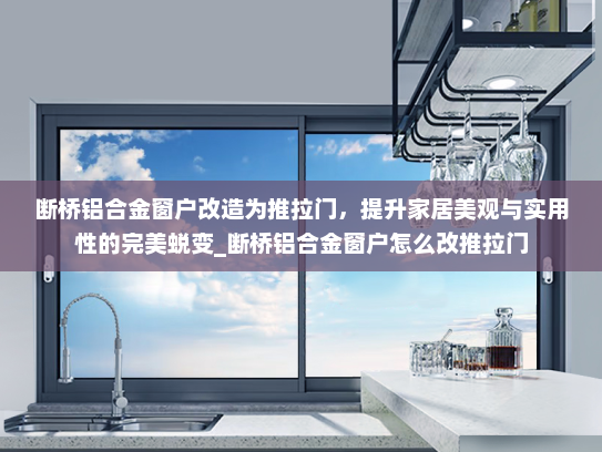 断桥铝合金窗户改造为推拉门，提升家居美观与实用性的完美蜕变_断桥铝合金窗户怎么改推拉门