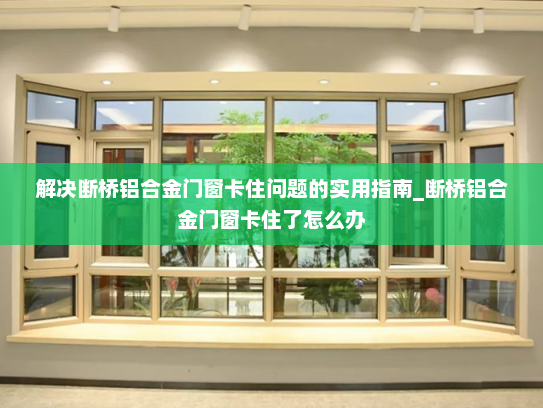 解决断桥铝合金门窗卡住问题的实用指南_断桥铝合金门窗卡住了怎么办