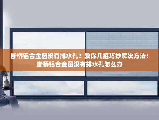 断桥铝合金窗没有排水孔？教你几招巧妙解决方法！断桥铝合金窗没有排水孔怎么办