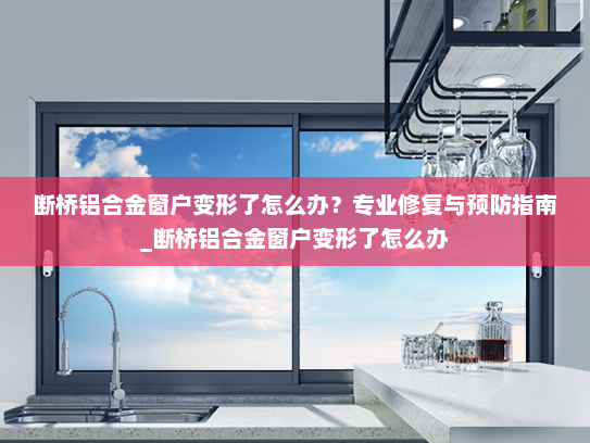 断桥铝合金窗户变形了怎么办？专业修复与预防指南_断桥铝合金窗户变形了怎么办
