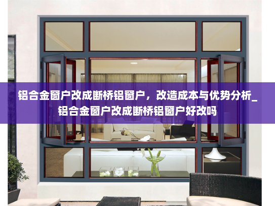 铝合金窗户改成断桥铝窗户，改造成本与优势分析_铝合金窗户改成断桥铝窗户好改吗