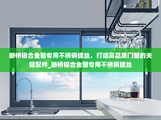 断桥铝合金窗专用不锈钢螺丝，打造高品质门窗的关键配件_断桥铝合金窗专用不锈钢螺丝