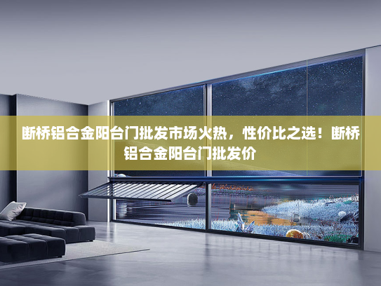 断桥铝合金阳台门批发市场火热，性价比之选！断桥铝合金阳台门批发价