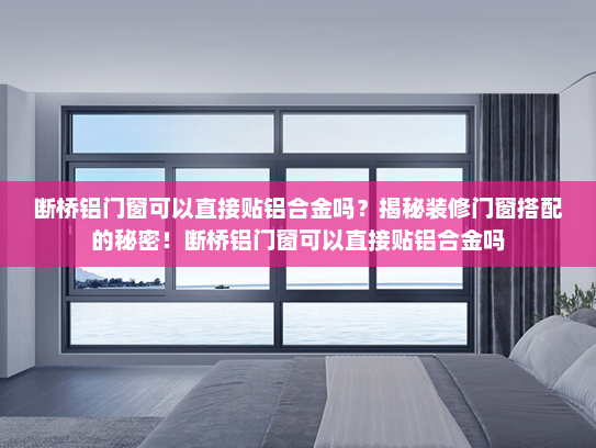 断桥铝门窗可以直接贴铝合金吗？揭秘装修门窗搭配的秘密！断桥铝门窗可以直接贴铝合金吗