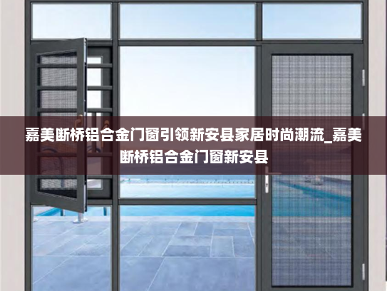 嘉美断桥铝合金门窗引领新安县家居时尚潮流_嘉美断桥铝合金门窗新安县