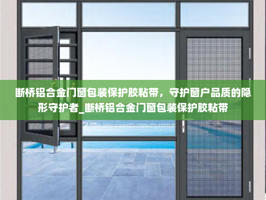 断桥铝合金门窗包装保护胶粘带，守护窗户品质的隐形守护者_断桥铝合金门窗包装保护胶粘带