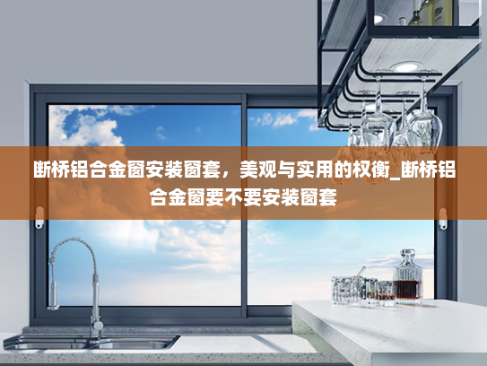 断桥铝合金窗安装窗套，美观与实用的权衡_断桥铝合金窗要不要安装窗套