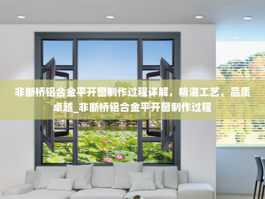 非断桥铝合金平开窗制作过程详解，精湛工艺，品质卓越_非断桥铝合金平开窗制作过程