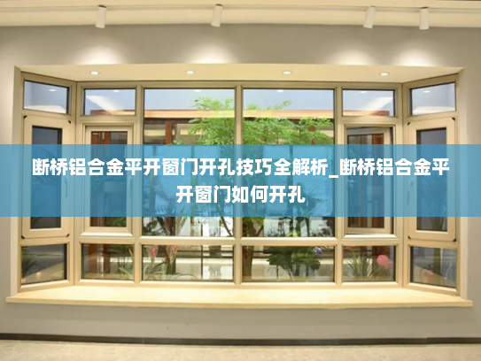 断桥铝合金平开窗门开孔技巧全解析_断桥铝合金平开窗门如何开孔