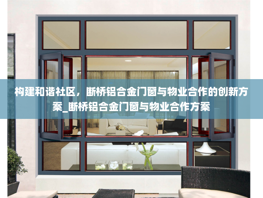 构建和谐社区，断桥铝合金门窗与物业合作的创新方案_断桥铝合金门窗与物业合作方案