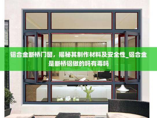 铝合金断桥门窗，揭秘其制作材料及安全性_铝合金是断桥铝做的吗有毒吗