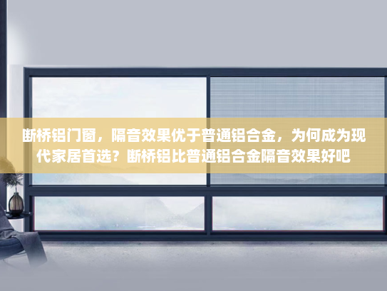 断桥铝门窗，隔音效果优于普通铝合金，为何成为现代家居首选？断桥铝比普通铝合金隔音效果好吧