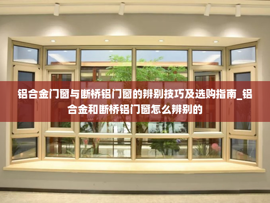 铝合金门窗与断桥铝门窗的辨别技巧及选购指南_铝合金和断桥铝门窗怎么辨别的