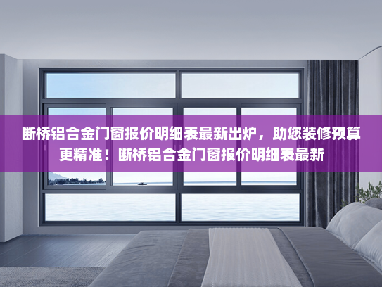 断桥铝合金门窗报价明细表最新出炉，助您装修预算更精准！断桥铝合金门窗报价明细表最新