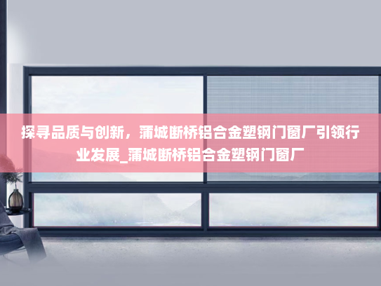 探寻品质与创新，蒲城断桥铝合金塑钢门窗厂引领行业发展_蒲城断桥铝合金塑钢门窗厂