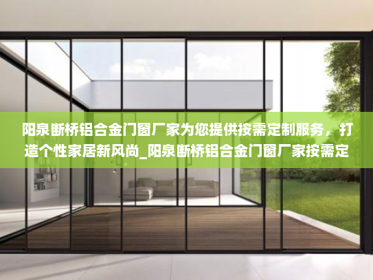 阳泉断桥铝合金门窗厂家为您提供按需定制服务，打造个性家居新风尚_阳泉断桥铝合金门窗厂家按需定制