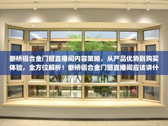 断桥铝合金门窗直播间内容策略，从产品优势到购买体验，全方位解析！断桥铝合金门窗直播间应该讲什么