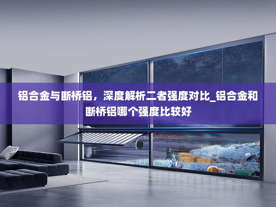 铝合金与断桥铝，深度解析二者强度对比_铝合金和断桥铝哪个强度比较好