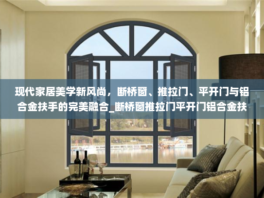 现代家居美学新风尚，断桥窗、推拉门、平开门与铝合金扶手的完美融合_断桥窗推拉门平开门铝合金扶手