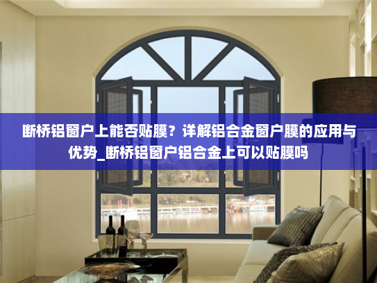 断桥铝窗户上能否贴膜？详解铝合金窗户膜的应用与优势_断桥铝窗户铝合金上可以贴膜吗