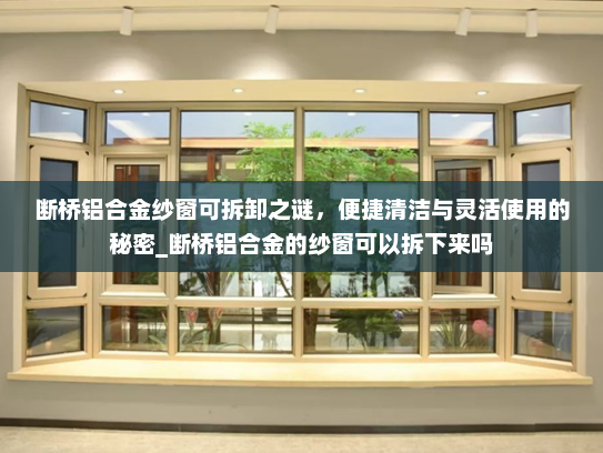 断桥铝合金纱窗可拆卸之谜，便捷清洁与灵活使用的秘密_断桥铝合金的纱窗可以拆下来吗